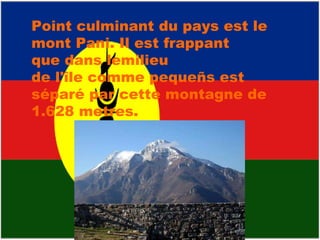 Point culminant du pays est le mont Pani. Il est frappant  que dans lemilieu de l'île comme pequeñs est séparé par cette montagne de 1.628 metres.  