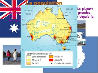 22.000.000  personnes vivent en Australie.La plupart des Australiens vivent concentrés dans les grandes villes. Population de l'Australie a quadruplé depuis la fin de la Première Guerre mondiale.   .  La population La communauté Antarctique a une population de 130 habitantsdans les bases chilienne, selon le recensement national en 2002correspondant à 44 civils et 86 militaires.  