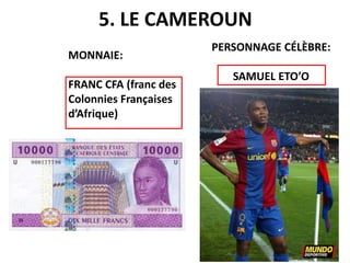 5. LE CAMEROUN
MONNAIE:
FRANC CFA (franc des
Colonnies Françaises
d’Afrique)
PERSONNAGE CÉLÈBRE:
SAMUEL ETO’O
 