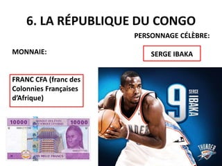 6. LA RÉPUBLIQUE DU CONGO
MONNAIE:
FRANC CFA (franc des
Colonnies Françaises
d’Afrique)
PERSONNAGE CÉLÈBRE:
SERGE IBAKA
 