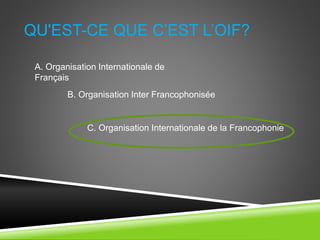 QU'EST-CE QUE C’EST L’OIF?
A. Organisation Internationale de
Français
B. Organisation Inter Francophonisée
C. Organisation Internationale de la Francophonie
 