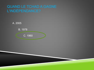 QUAND LE TCHAD A GAGNE
L'INDÉPENDANCE?
A. 2005
B. 1978
C. 1960
 