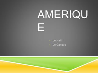 AMERIQU
E
• Le Haïti
• Le Canada
 