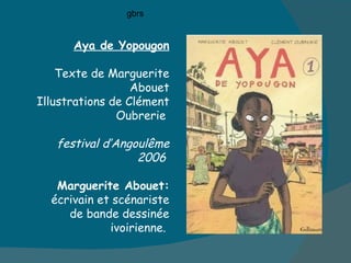 Aya de Yopougon Texte de Marguerite Abouet Illustrations de Clément Oubrerie  festival d’Angoulême 2006   Marguerite Abouet:  écrivain et scénariste de bande dessinée ivoirienne.  gbrs 