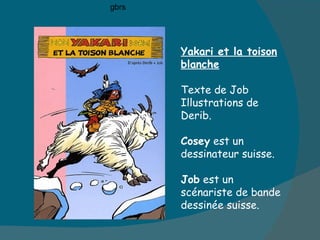 Yakari et la toison blanche Texte de Job Illustrations de Derib.  Cosey  est un dessinateur suisse.  Job  est un scénariste de bande dessinée suisse. gbrs 