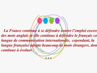 La France continue à se défendre contre l’emploi excess
des mots anglais et elle continue à défendre le français co
langue de communication internationale, cependant, la
langue française adopte beaucoup de mots étrangers, don
continue à évoluer .
 