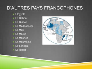D’AUTRES PAYS FRANCOPHONES
 L’Egypte
 Le Gabon
 La Guinée
 Le Madagascar
 Le Mali
 Le Maroc
 Le Maurice
 La Mauritanie
 Le Sénégal
 Le Tchad
 