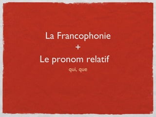La Francophonie
        +
Le pronom relatif
      qui, que
 