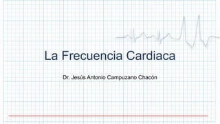 La Frecuencia Cardiaca
Dr. Jesús Antonio Campuzano Chacón
 