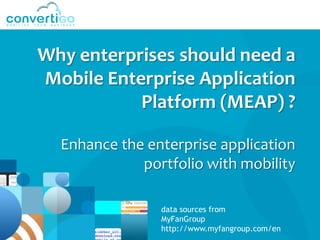 Why enterprises should need a
Mobile Enterprise Application
           Platform (MEAP) ?

  Enhance the enterprise application
             portfolio with mobility

                data sources from
                MyFanGroup
                http://www.myfangroup.com/en
 