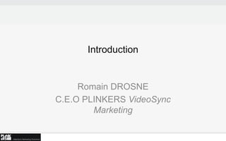Introduction


     Romain DROSNE
C.E.O PLINKERS VideoSync
        Marketing
 