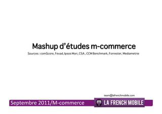Mashup d’études m-commerce
     Sources : comScore, Fevad, Ipsos Mori, CSA , CCM Benchmark, Forrester, Mediametrie




                                                             team@lafrenchmobile.com!

Septembre(2011/M.commerce(
 