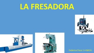LA FRESADORA
Federica Fisco 1 A BACH.- REDES LOCALES- 1
 
