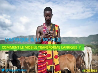 COMMENT LE MOBILE TRANSFORME L’AFRIQUE ?
L’AFRIQUE & LE MOBILE
@NaguibToihiri #SDW2013
 