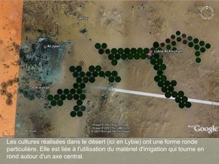 Les cultures réalisées dans le désert (ici en Lybie) ont une forme ronde
particulière. Elle est liée à l'utilisation du matériel d'irrigation qui tourne en
rond autour d'un axe central.
 