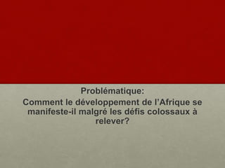 Problématique:
Comment le développement de l’Afrique se
manifeste-il malgré les défis colossaux à
relever?
 