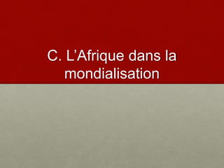 C. L’Afrique dans la
mondialisation
 