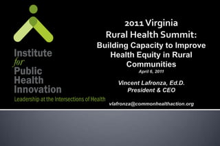 2011 VirginiaRural Health Summit:Building Capacity to Improve Health Equity in Rural CommunitiesApril 6, 2011Vincent Lafronza, Ed.D.President & CEOvlafronza@commonhealthaction.org 