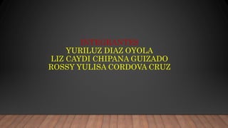 INTEGRANTES
YURILUZ DIAZ OYOLA
LIZ CAYDI CHIPANA GUIZADO
ROSSY YULISA CORDOVA CRUZ
 