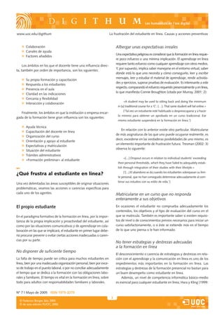 Les humanitats en l’era digital


www.uoc.edu/digithum                                                     La frustración del estudiante en línea. Causas y acciones preventivas


       Colaboración                                                           Albergar unas expectativas irreales
       Canales de ayuda
                                                                              Una expectativa peligrosa es considerar que la formación en línea requie-
       Factores añadidos
                                                                              re poco esfuerzo o una mínima implicación. El aprendizaje en línea
                                                                              requiere tanto esfuerzo como cualquier aprendizaje con otros medios.
     Los ámbitos en los que el docente tiene una influencia direc-
                                                                              Y, por supuesto, implica saber manejarse en el entorno virtual, saber
ta, también por orden de importancia, son los siguientes:
                                                                              dónde está lo que uno necesita y cómo conseguirlo, leer y escribir
                                                                              mensajes, leer y estudiar el material de aprendizaje, rendir activida-
       Su propia formación y capacitación
                                                                              des y ejercicios, superar pruebas de evaluación. Es interesante a este
       Respuesta a los estudiantes
                                                                              respecto, comparando el esfuerzo requerido presencialmente y en línea,
       Presencia en el aula
                                                                              lo que manifiesta Connie Broughton (citada por Murray, 2001: 2):
       Claridad en las indicaciones
       Cercanía y flexibilidad
                                                                                   «A student may be used to sitting back and doing the minimum
       Interacción y colaboración
                                                                               in [a] traditional course for a ‘C’, […]. That same student will fail online.»
                                                                                   [‘Tal vez un estudiante esté habituado a despreocuparse y a hacer
   Finalmente, los ámbitos en que la institución o empresa encar-
                                                                               lo mínimo para obtener un aprobado en un curso tradicional. Ese
gada de la formación tiene gran influencia son los siguientes:
                                                                               mismo estudiante suspenderá en la formación en línea.’]

       Ayuda técnica
                                                                                 En relación con lo anterior existe otro particular. Matricularse
       Capacitación del docente en línea
                                                                              de más asignaturas de las que uno puede ocuparse realmente, es
       Organización del curso
                                                                              decir, excederse en las verdaderas posibilidades de uno mismo, es
       Orientación y apoyo al estudiante
                                                                              un elemento importante de frustración futura. Tresman (2002: 3)
       Expectativas y matriculación
                                                                              observa lo siguiente:
       Situación del estudiante
       Trámites administrativos
                                                                                   «[...] Dropout occurs in relation to individual students’ exceeding
       «Formación preliminar» al estudiante
                                                                               their personal thresholds, which they have failed to adequately estab-
                                                                               lish through integration of their studies with their lifestyle.»
                                                                                   [‘[...] El abandono se da cuando los estudiantes sobrepasan su lími-
¿Qué frustra al estudiante en línea?
                                                                               te personal, que no han conseguido determinar adecuadamente al com-
                                                                               binar sus estudios con su estilo de vida.’]
Una vez delimitadas las áreas susceptibles de originar situaciones
problemáticas, veamos las acciones o carencias específicas para
cada uno de los agentes.                                                      Matricularse en un curso que no responda
                                                                              enteramente a sus objetivos
El propio estudiante                                                          En ocasiones el estudiante no comprueba adecuadamente los
                                                                              contenidos, los objetivos y el tipo de evaluación del curso en el
En el paradigma formativo de la formación en línea, por la impor-             que se matricula. También es importante saber si existen requisi-
tancia de la propia implicación y proactividad del estudiante, así            tos de nivel o de conocimientos previos necesarios para iniciar un
como por las situaciones comunicativas y de aprendizaje en cola-              curso satisfactoriamente, o si éste se extiende más en el tiempo
boración en las que se implicará, el estudiante en primer lugar debe-         de lo que uno piensa o le han informado.
ría procurar prevenir o evitar ciertas acciones inadecuadas o caren-
cias por su parte.
                                                                              No tener estrategias y destrezas adecuadas
                                                                              a la formación en línea
No disponer de suficiente tiempo
                                                                              El desconocimiento o carencia de estrategias y destrezas en rela-
La falta de tiempo puede ser crítica para muchos estudiantes en               ción con el aprendizaje y la comunicación en línea es uno de los
línea, bien por una inadecuada organización personal, bien por exce-          impedimentos más importantes en la formación en línea. Las
so de trabajo en el puesto laboral, o por no conciliar adecuadamente          estrategias y destrezas de la formación presencial no bastan para
el tiempo que se dedica a la formación con las obligaciones labo-             un buen desempeño como estudiante en línea.
rales y familiares. El tiempo es vital en la formación en línea, sobre            Además, un nivel de competencia informática básico-medio
todo para adultos con responsabilidades familiares y laborales.               es esencial para cualquier estudiante en línea; Hara y Kling (1999:


Nº 7 | Mayo de 2005 ISSN 1575-2275
                                                                          3
  © Federico Borges Sáiz, 2005
  © de esta edición: FUOC, 2005
 