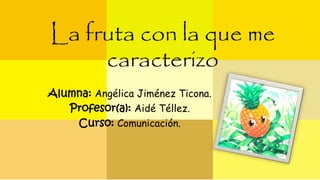 La fruta con la que me 
caracterizo 
Alumna: Angélica Jiménez Ticona. 
Profesor(a): Aidé Téllez. 
Curso: Comunicación. 
 
