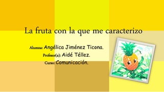 La fruta con la que me caracterizo 
Alumna: Angélica Jiménez Ticona. 
Profesor(a): Aidé Téllez. 
Curso: Comunicación. 
 