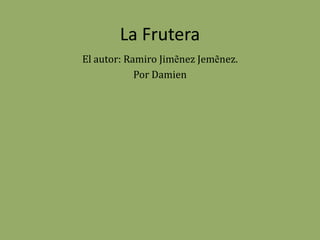 La Frutera El autor: Ramiro JimẽnezJemẽnez. Por Damien 
