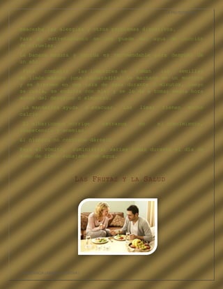 LA FRUTOTERAPIA



exacerba las alergias y otros problemas digestivos.
Para el estreñimiento se les puede dar agua de cocción
de ciruelas.
La banana madura y cocida es recomendable para después de
un año.
 Para   combatir   las lombrices se  toman   las   semillas
de limón maduro (una cucharadita) se machaca en un mortero
y se hierven en una taza de agua durante 3 minutos, luego
se cuela, se endulza con miel y se le da a tomar media hora
antes del desayuno o almuerzo.
 La mandarina ayuda              a evacuar.   Las    limas    tienen      mucho
calcio.
 El albaricoque corrige               retrasos       en      el crecimiento,
inapetencia y anemias.
El níspero no conviene dárselo.
Para el vómito, suministrar varias tomas durante el día de
zumo de limón rebajado con agua.



                           L AS F RUTAS       Y LA    S ALUD




COMPETENCIA LABORAL OPTATIVA I
 