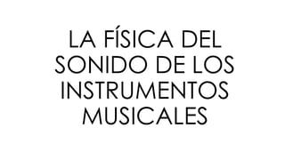 LA FÍSICA DEL
SONIDO DE LOS
INSTRUMENTOS
MUSICALES
 