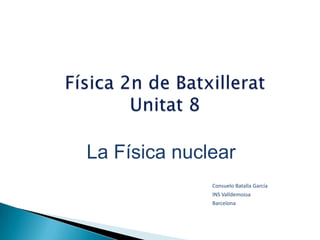La Física nuclear
              Consuelo Batalla García
              INS Valldemossa
              Barcelona
 