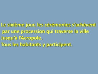 Le sixième jour, les cérémonies s’achèvent
 par une procession qui traverse la ville
Jusqu’à l’Acropole.
Tous les habitants y participent.
 