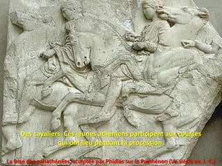 Des cavaliers. Ces jeunes athéniens participent aux courses
                 qui ont lieu pendant la procession.

La frise des panathénées, sculptée par Phidias sur le Parthénon (Ve siècle av. J.-C.)
 