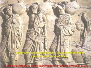Les porteurs d’eau purificatrice. L’eau est indispensable
                       pour accomplir les sacrifices.


La frise des panathénées, sculptée par Phidias sur le Parthénon (Ve siècle av. J.-C.)
 