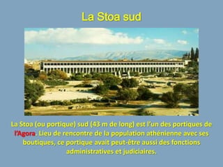 La Stoa sud




La Stoa (ou portique) sud (43 m de long) est l’un des portiques de
 l’Agora. Lieu de rencontre de la population athénienne avec ses
    boutiques, ce portique avait peut-être aussi des fonctions
                   administratives et judiciaires.
 