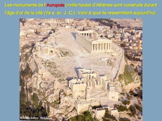 Les monuments de l’Acropole (=ville haute) d’Athènes sont construits durant
l’âge d’or de la cité (Ve s. av. J.-C.). Voici à quoi ils ressemblent aujourd’hui.
 
