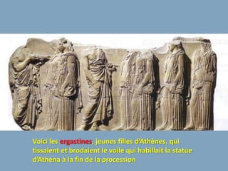 Voici les ergastines, jeunes filles d’Athènes, qui
tissaient et brodaient le voile qui habillait la statue
d’Athéna à la fin de la procession
 