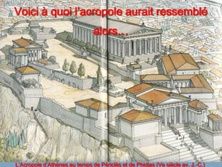 Voici à quoi l’acropole aurait ressemblé
                               alors…




L’Acropole d’Athènes au temps de Périclès et de Phidias (Ve siècle av. J.-C.)
 