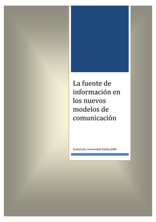 La fuente de
información en
los nuevos
modelos de
comunicación



Guatemala, Universidad Galileo,2009
 
