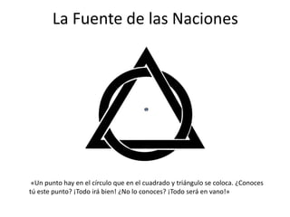 La Fuente de las Naciones
«Un punto hay en el círculo que en el cuadrado y triángulo se coloca. ¿Conoces
tú este punto? ¡Todo irá bien! ¿No lo conoces? ¡Todo será en vano!»
 