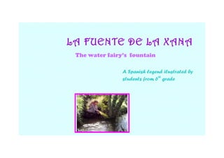 LA FUENTE DE LA XANA
 The water fairy’s fountain

                A Spanish legend ilustrated by
                students from 6th grade
 