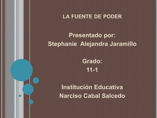 LA FUENTE DE PODER
Presentado por:
Stephanie Alejandra Jaramillo
Grado:
11-1
Institución Educativa
Narciso Cabal Salcedo
 