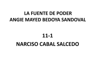 LA FUENTE DE PODER
ANGIE MAYED BEDOYA SANDOVAL


           11-1
  NARCISO CABAL SALCEDO
 