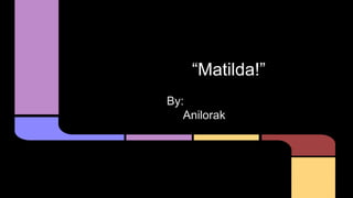 “Matilda!”
By:
Anilorak
 
