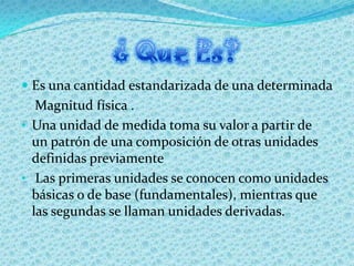  Es una cantidad estandarizada de una determinada
   Magnitud física .
• Una unidad de medida toma su valor a partir de
 ...