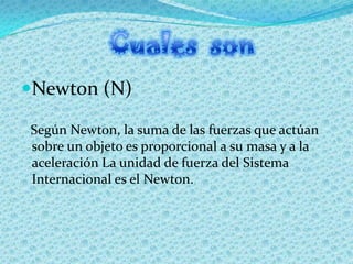 Newton (N)

Según Newton, la suma de las fuerzas que actúan
sobre un objeto es proporcional a su masa y a la
aceleración ...