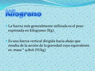  La fuerza más generalmente utilizada es el peso
  expresada en kilogramo (Kg).

 Es una fuerza vertical dirigida hacia ...
