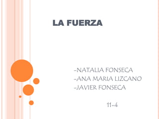 LA FUERZA
-NATALIA FONSECA
-ANA MARIA LIZCANO
-JAVIER FONSECA
11-4
 