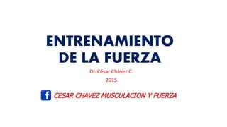 ENTRENAMIENTO
DE LA FUERZA
Dr. César Chávez C.
2015
CESAR CHAVEZ MUSCULACION Y FUERZA
 