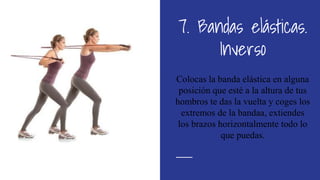 7. Bandas elásticas.
Inverso
Colocas la banda elástica en alguna
posición que esté a la altura de tus
hombros te das la vuelta y coges los
extremos de la bandaa, extiendes
los brazos horizontalmente todo lo
que puedas.
 