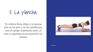 8. La plancha.
Te colocas boca abajo y te apoyas
solo en los pies y en los antebrazos,
con el cuerpo totalmente recto, el
reto es aguantar en esa posición un
minuto
 